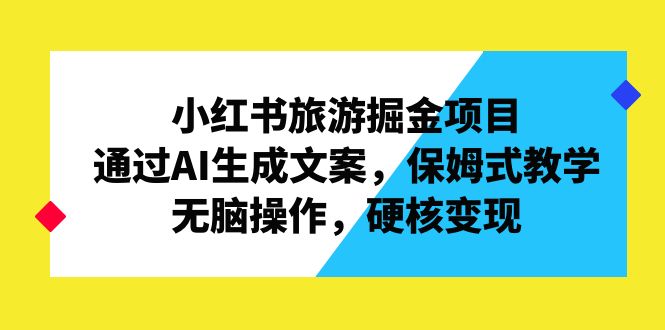 小红书旅游掘金项目，通过AI生成文案，保姆式教学，无脑操作，硬核变现-橙雨网赚