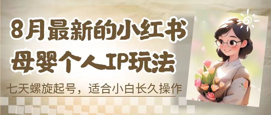 8月最新的小红书母婴个人IP玩法，七天螺旋起号 小白长久操作(附带全部教程)-橙雨网赚