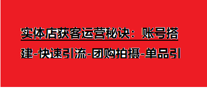 实体店获客运营秘诀：账号搭建-快速引流-团购拍摄-单品引爆同城技巧 等等-橙雨网赚