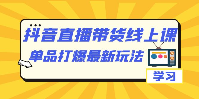 抖音·直播带货线上课，单品打爆最新玩法（12节课）-橙雨网赚