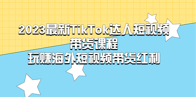 2023最新TikTok·达人短视频带货课程，玩赚海外短视频带货·红利-橙雨网赚