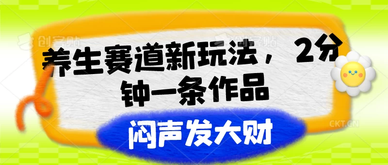 养生赛道新玩法，2分钟一条作品，闷声发大财-橙雨网赚