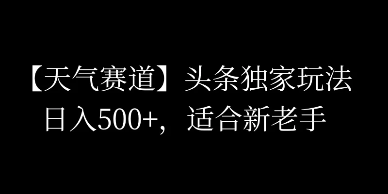 头条天气赛道，日入500+，独家玩法，AI模板写文，适合新老手-橙雨网赚