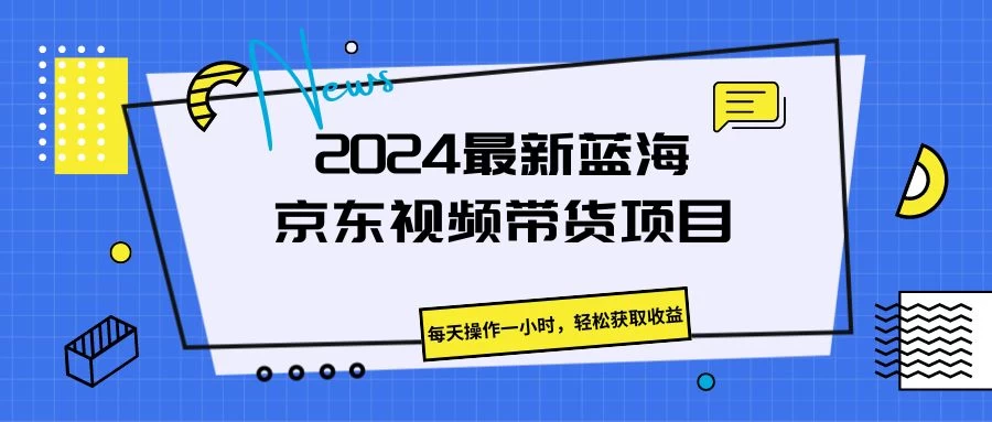 2024最新蓝海京东视频带货项目，每天操作一小时，轻松获取收益-橙雨网赚