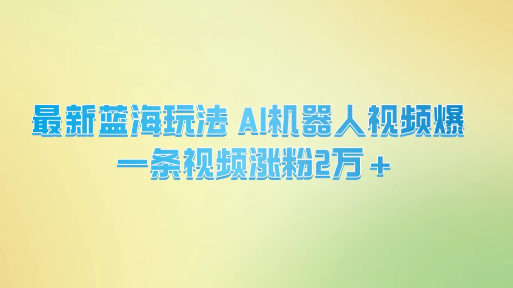 最新蓝海玩法， AI机器人视频爆火，一条视频涨粉2万+-橙雨网赚