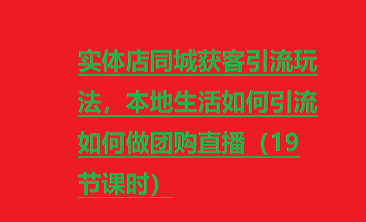 实体店同城获客引流玩法，本地生活如何引流如何做团购直播（19节课时）-橙雨网赚