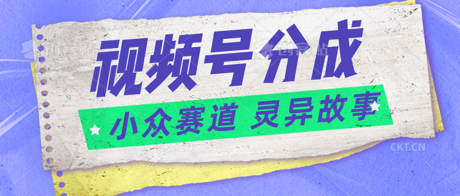 视频号分成掘金小众赛道 灵异故事，普通人都能做得好的副业-橙雨网赚