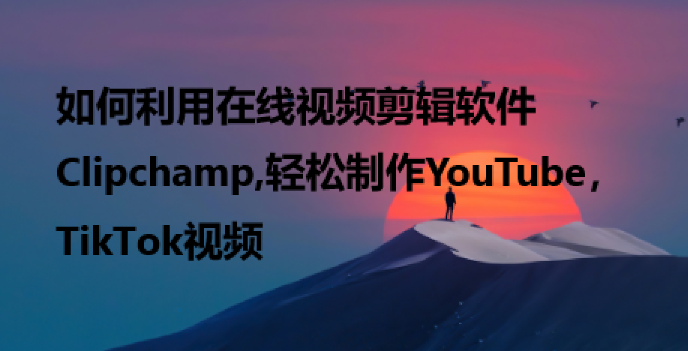 如何利用在线视频剪辑软件Clipchamp,轻松制作YouTube，TikTok视频-橙雨网赚