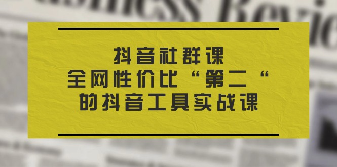 抖音社群课，全网性价比“第二“的抖音工具实战课-橙雨网赚