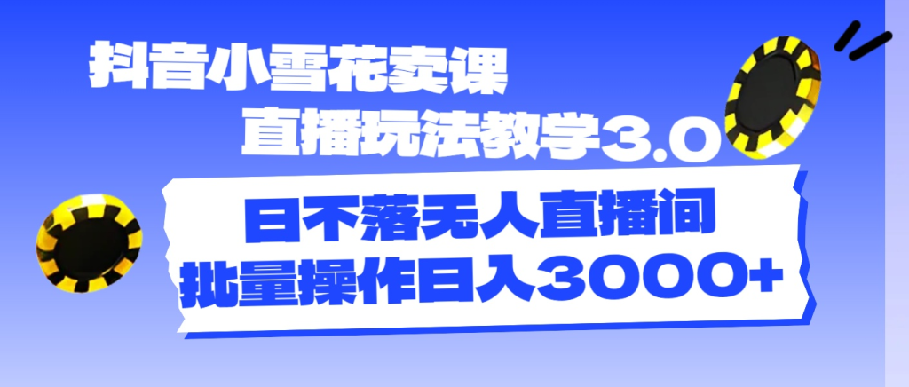 抖音小雪花卖课直播玩法教学3.0，日不落无人直播间，批量操作日入3000+-橙雨网赚