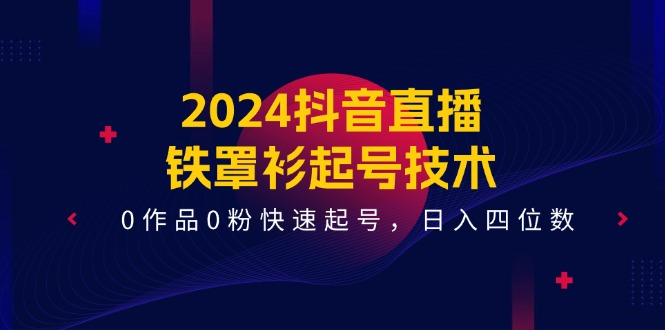 2024抖音直播-铁罩衫起号技术，0作品0粉快速起号，日入四位数（14节课）-橙雨网赚