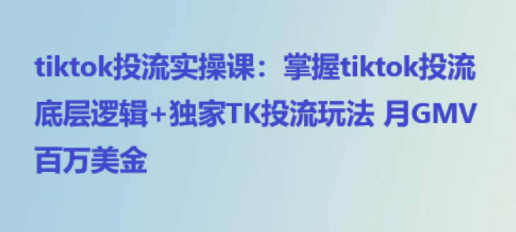 tiktok投流实操课：掌握tiktok投流底层逻辑+独家TK投流玩法 月GMV百万美金-橙雨网赚