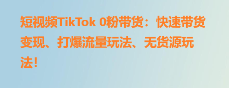 短视频TikTok 0粉带货：快速带货变现、打爆流量玩法、无货源玩法！-橙雨网赚