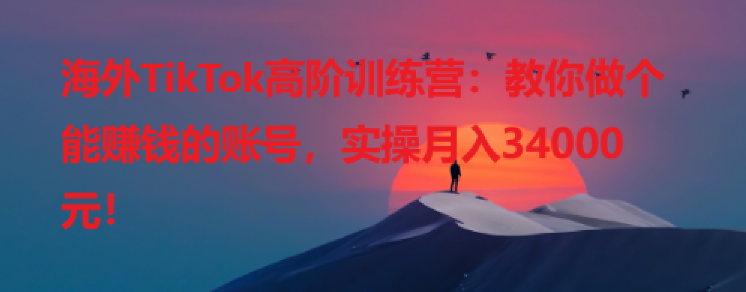 海外TikTok高阶训练营：教你做个能赚钱的账号，实操月入34000元！-橙雨网赚